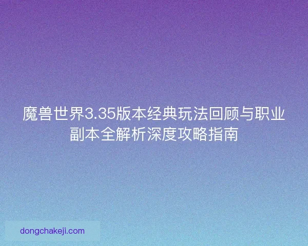魔兽世界3.35版本经典玩法回顾与职业副本全解析深度攻略指南