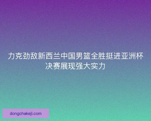 力克劲敌新西兰中国男篮全胜挺进亚洲杯决赛展现强大实力