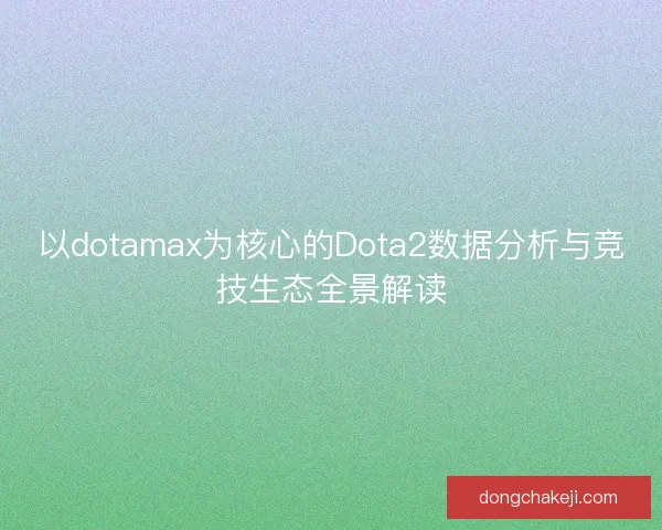 以dotamax为核心的Dota2数据分析与竞技生态全景解读