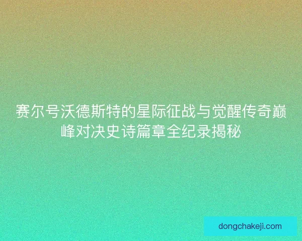 赛尔号沃德斯特的星际征战与觉醒传奇巅峰对决史诗篇章全纪录揭秘