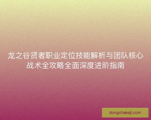 龙之谷贤者职业定位技能解析与团队核心战术全攻略全面深度进阶指南