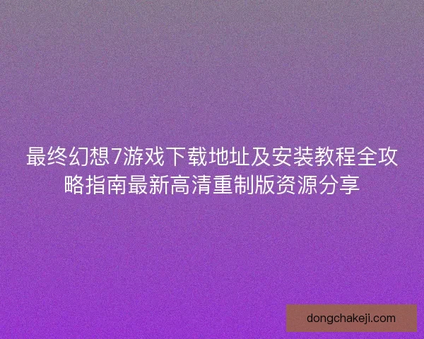 最终幻想7游戏下载地址及安装教程全攻略指南最新高清重制版资源分享