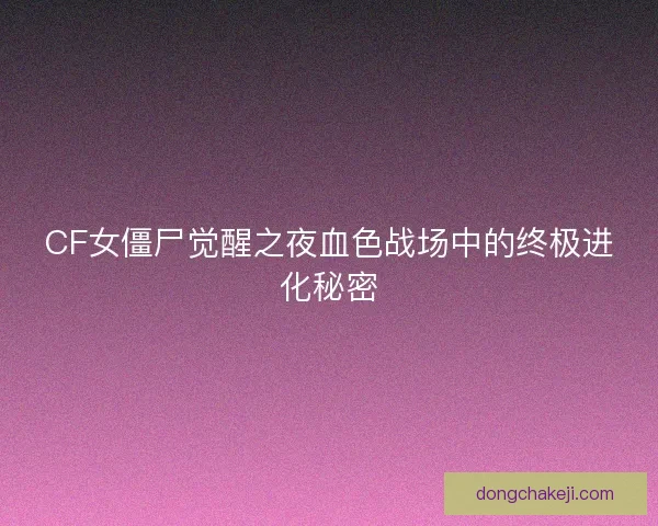 CF女僵尸觉醒之夜血色战场中的终极进化秘密